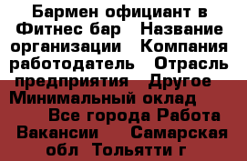 Бармен-официант в Фитнес-бар › Название организации ­ Компания-работодатель › Отрасль предприятия ­ Другое › Минимальный оклад ­ 15 000 - Все города Работа » Вакансии   . Самарская обл.,Тольятти г.